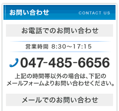 お電話でのお問い合わせは047-485-6656。営業時間は8:30-17:15です。上記時間以外のお問い合わせは下記メールフォームよりお問い合わせください。